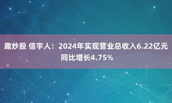 趣炒股 信宇人：2024年实现营业总收入6.22亿元 同比增长4.75%