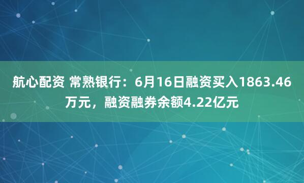 航心配资 常熟银行：6月16日融资买入1863.46万元，融资融券余额4.22亿元