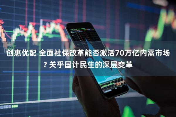 创惠优配 全面社保改革能否激活70万亿内需市场? 关乎国计民生的深层变革