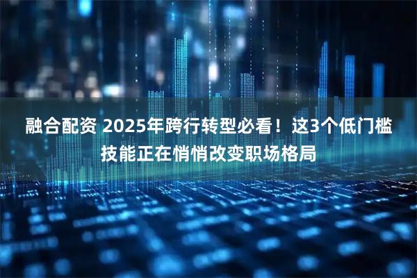 融合配资 2025年跨行转型必看！这3个低门槛技能正在悄悄改变职场格局