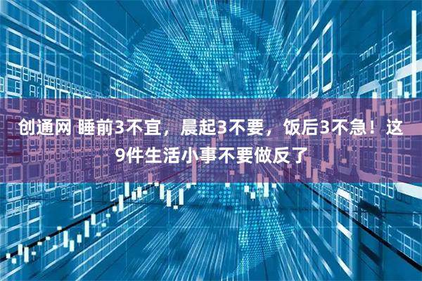 创通网 睡前3不宜，晨起3不要，饭后3不急！这9件生活小事不要做反了