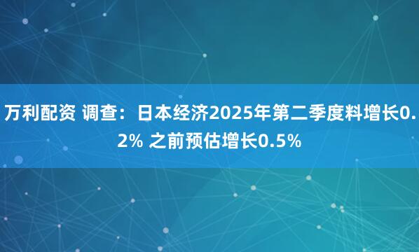 万利配资 调查：日本经济2025年第二季度料增长0.2% 之前预估增长0.5%