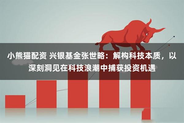 小熊猫配资 兴银基金张世略：解构科技本质，以深刻洞见在科技浪潮中捕获投资机遇