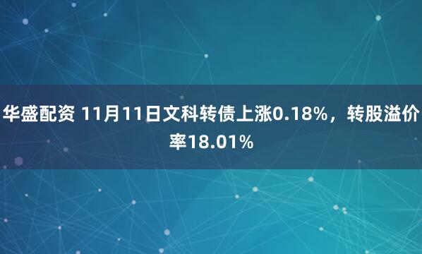 华盛配资 11月11日文科转债上涨0.18%，转股溢价率18.01%