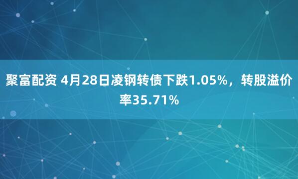 聚富配资 4月28日凌钢转债下跌1.05%，转股溢价率35.71%