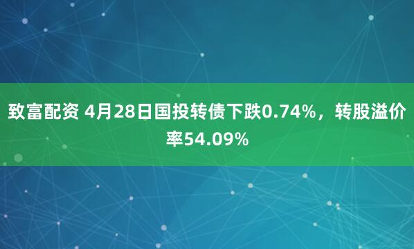 致富配资 4月28日国投转债下跌0.74%，转股溢价率54.09%