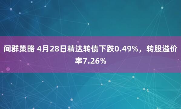 间群策略 4月28日精达转债下跌0.49%，转股溢价率7.26%