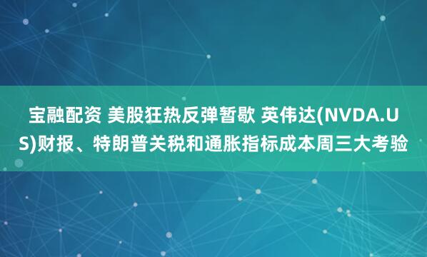 宝融配资 美股狂热反弹暂歇 英伟达(NVDA.US)财报、特朗普关税和通胀指标成本周三大考验