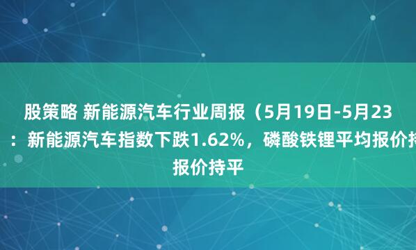 股策略 新能源汽车行业周报（5月19日-5月23日）：新能源汽车指数下跌1.62%，磷酸铁锂平均报价持平