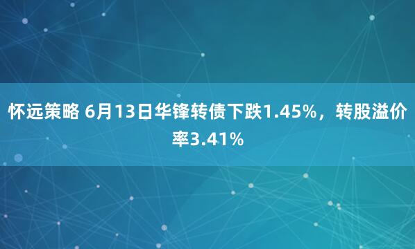 怀远策略 6月13日华锋转债下跌1.45%，转股溢价率3.41%