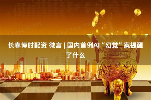 长春博时配资 微言 | 国内首例AI“幻觉”案提醒了什么