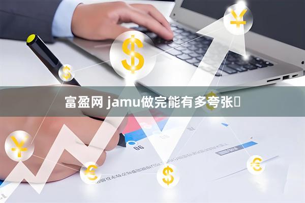 富盈网 jamu做完能有多夸张️