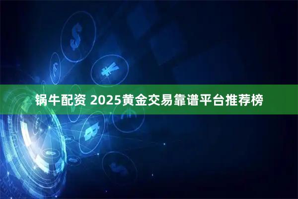 锅牛配资 2025黄金交易靠谱平台推荐榜