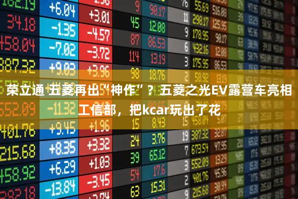 荣立通 五菱再出“神作”？五菱之光EV露营车亮相工信部，把kcar玩出了花