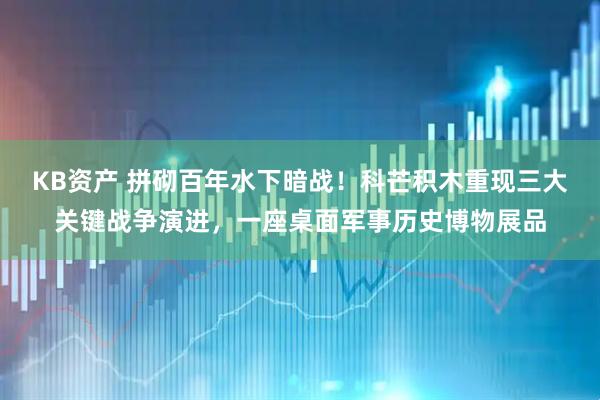 KB资产 拼砌百年水下暗战！科芒积木重现三大关键战争演进，一座桌面军事历史博物展品