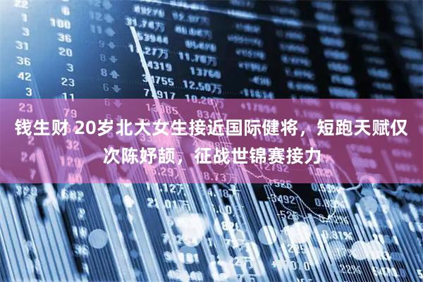 钱生财 20岁北大女生接近国际健将，短跑天赋仅次陈妤颉，征战世锦赛接力