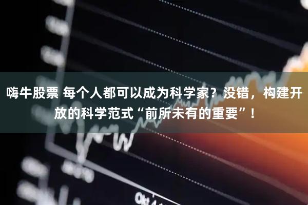 嗨牛股票 每个人都可以成为科学家？没错，构建开放的科学范式“前所未有的重要”！