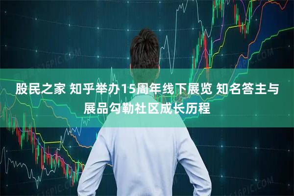 股民之家 知乎举办15周年线下展览 知名答主与展品勾勒社区成长历程